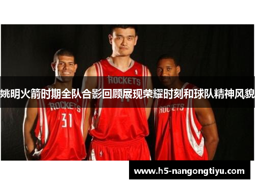 姚明火箭时期全队合影回顾展现荣耀时刻和球队精神风貌