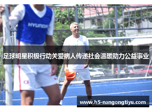 足球明星积极行动关爱病人传递社会温暖助力公益事业