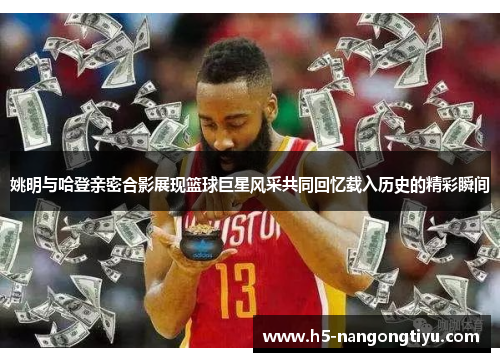 姚明与哈登亲密合影展现篮球巨星风采共同回忆载入历史的精彩瞬间