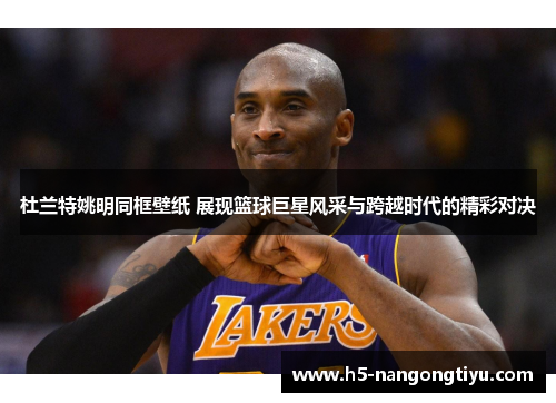 杜兰特姚明同框壁纸 展现篮球巨星风采与跨越时代的精彩对决