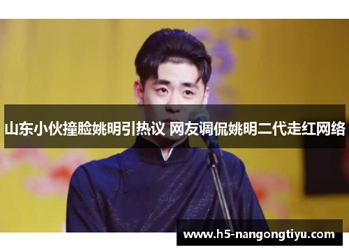 山东小伙撞脸姚明引热议 网友调侃姚明二代走红网络