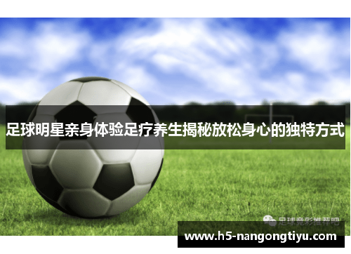足球明星亲身体验足疗养生揭秘放松身心的独特方式