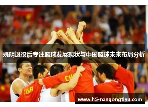 姚明退役后专注篮球发展现状与中国篮球未来布局分析