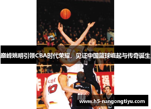 巅峰姚明引领CBA时代荣耀，见证中国篮球崛起与传奇诞生