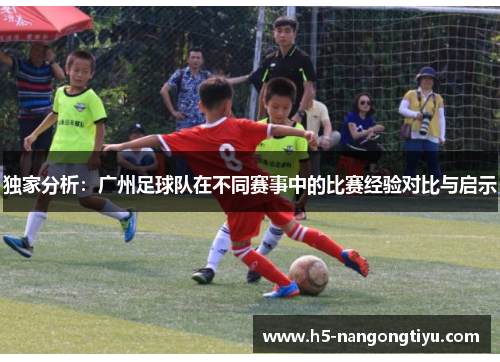 独家分析：广州足球队在不同赛事中的比赛经验对比与启示