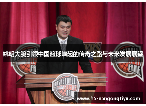 姚明大腕引领中国篮球崛起的传奇之路与未来发展展望