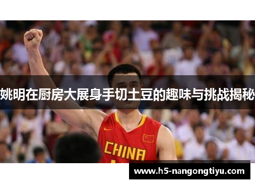 姚明在厨房大展身手切土豆的趣味与挑战揭秘