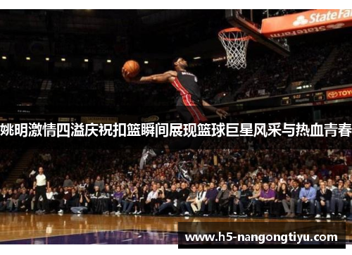 姚明激情四溢庆祝扣篮瞬间展现篮球巨星风采与热血青春