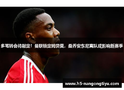 多笔转会待敲定！曼联锁定姆贝莫，桑乔安东尼离队或影响新赛季