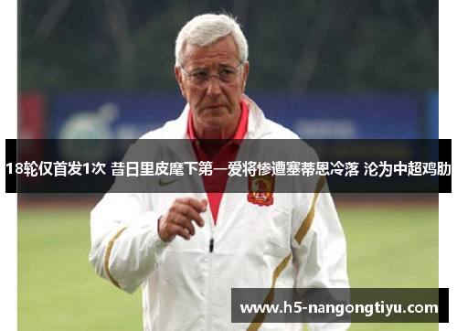 18轮仅首发1次 昔日里皮麾下第一爱将惨遭塞蒂恩冷落 沦为中超鸡肋