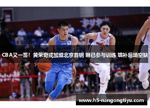 CBA又一签！黄荣奇或加盟北京首钢 曝已参与训练 填补后场空缺