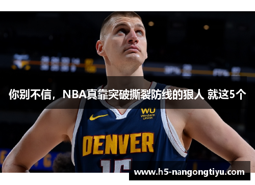 你别不信，NBA真靠突破撕裂防线的狠人 就这5个
