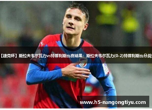 【捷克杯】斯拉夫韦尔瓦力vs特普利斯比赛结果：斯拉夫韦尔瓦力(0-2)特普利斯比分战报