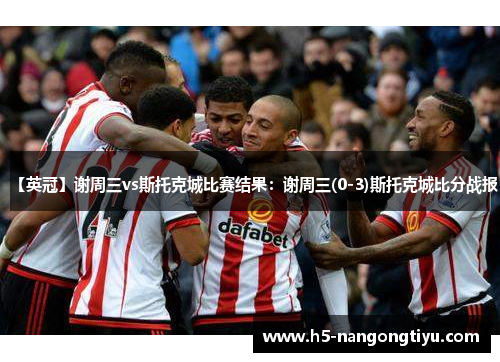 【英冠】谢周三vs斯托克城比赛结果：谢周三(0-3)斯托克城比分战报